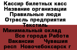 Кассир билетных касс › Название организации ­ Правильные люди › Отрасль предприятия ­ Текстиль › Минимальный оклад ­ 25 000 - Все города Работа » Вакансии   . Чувашия респ.,Новочебоксарск г.